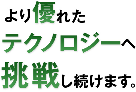 より優れたテクノロジーへ挑戦し続けます。
