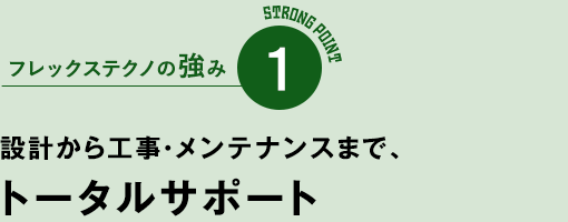 フレックステクノの強み1　設計から工事・メンテナンスまで、トータルサポート